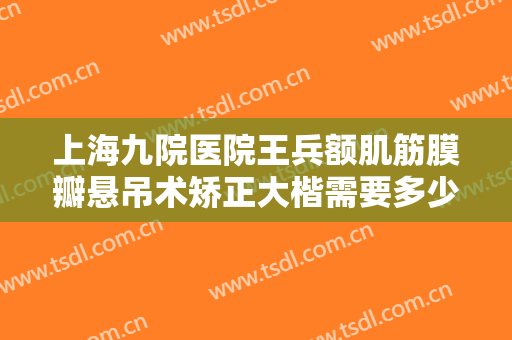 上海九院医院王兵额肌筋膜瓣悬吊术矫正大楷需要多少钱?效果怎么样?