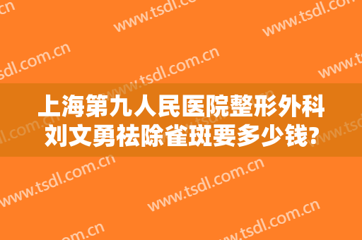 上海第九人民医院整形外科刘文勇祛除雀斑要多少钱?需要多久恢复?