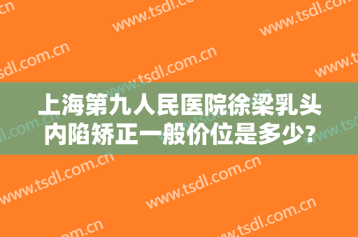 上海第九人民医院徐梁乳头内陷矫正一般价位是多少?好不好?
