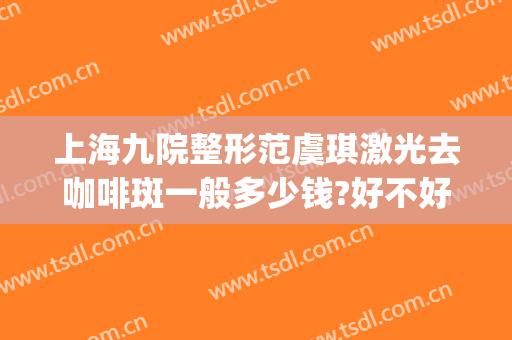 上海九院整形范虞琪激光去咖啡斑一般多少钱?好不好?(上海九院咖啡斑激光要多少费用)