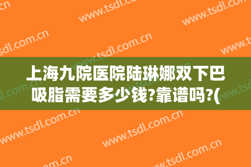 上海九院医院陆琳娜双下巴吸脂需要多少钱?靠谱吗?(上海九院去双下巴多少钱)