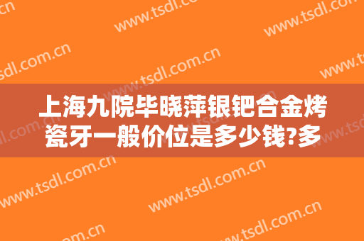 上海九院毕晓萍银钯合金烤瓷牙一般价位是多少钱?多长时间恢复?