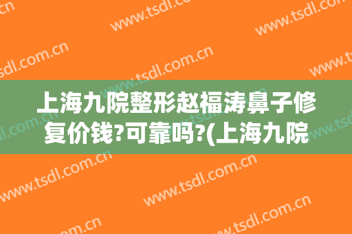 上海九院整形赵福涛鼻子修复价钱?可靠吗?(上海九院鼻部整形医生)