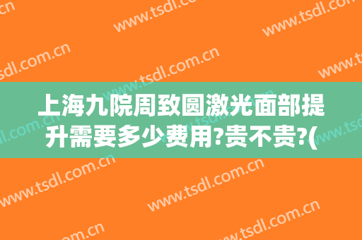 上海九院周致圆激光面部提升需要多少费用?贵不贵?(上海九院整形激光)