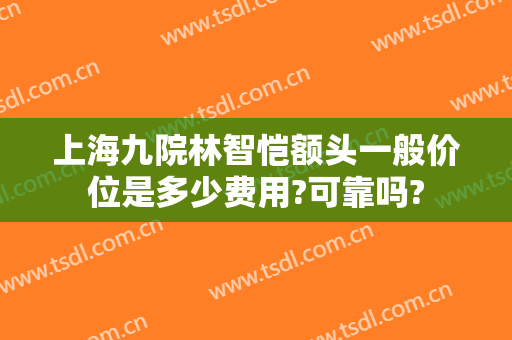 上海九院林智恺额头一般价位是多少费用?可靠吗?