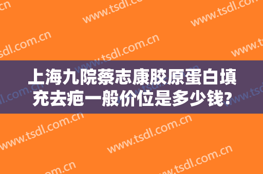 上海九院蔡志康胶原蛋白填充去疤一般价位是多少钱?怎么样?