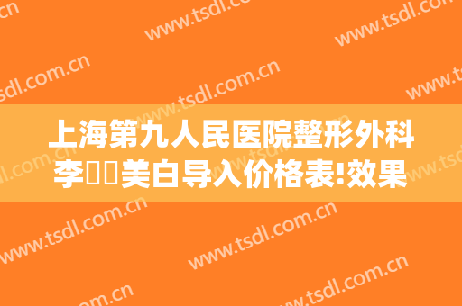 上海第九人民医院整形外科李烿烿美白导入价格表!效果怎么样?(上海第九人民医院整形美容手术价格表)