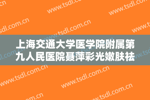 上海交通大学医学院附属第九人民医院聂萍彩光嫩肤祛痘什么价格?怎么样?