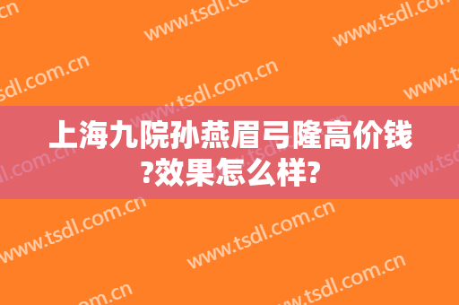 上海九院孙燕眉弓隆高价钱?效果怎么样?