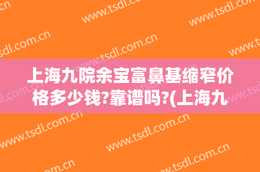 上海九院余宝富鼻基缩窄价格多少钱?靠谱吗?(上海九院鼻头缩小多少钱)