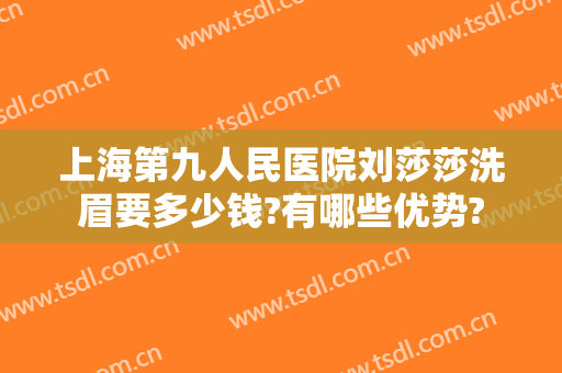 上海第九人民医院刘莎莎洗眉要多少钱?有哪些优势?