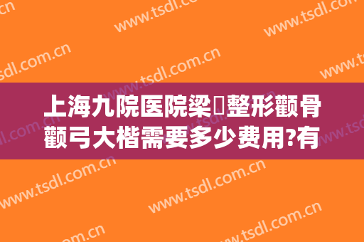 上海九院医院梁贇整形颧骨颧弓大楷需要多少费用?有哪些优势?(上海九院颧骨整形手术)