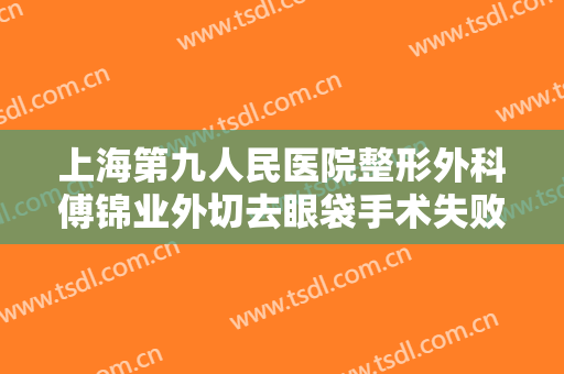 上海第九人民医院整形外科傅锦业外切去眼袋手术失败修复价格多少钱?靠谱吗?