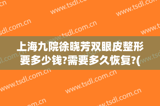 上海九院徐晓芳双眼皮整形要多少钱?需要多久恢复?(上海九院做双眼皮流程)
