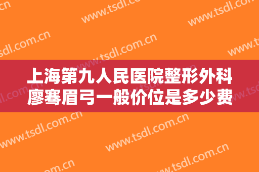 上海第九人民医院整形外科廖骞眉弓一般价位是多少费用?怎么样?