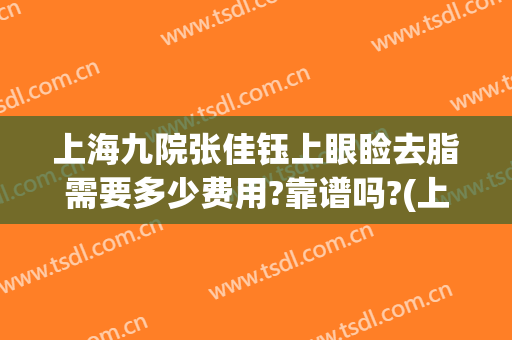 上海九院张佳钰上眼睑去脂需要多少费用?靠谱吗?(上海九院眼部抽脂多少钱)