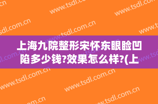 上海九院整形宋怀东眼睑凹陷多少钱?效果怎么样?(上海九院眼睛整形大约多少钱)
