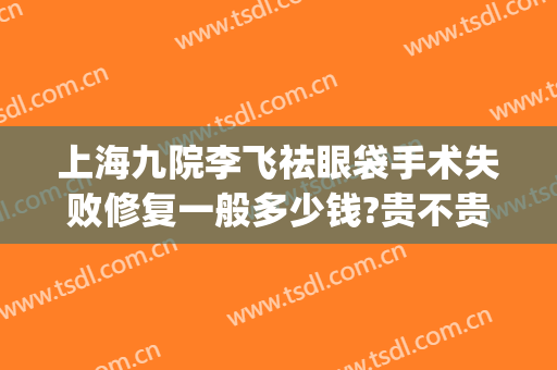 上海九院李飞祛眼袋手术失败修复一般多少钱?贵不贵?(上海九院祛眼袋手术价格表)