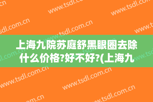 上海九院苏庭舒黑眼圈去除什么价格?好不好?(上海九院可以去黑眼圈吗)