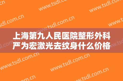 上海第九人民医院整形外科严为宏激光去纹身什么价格?好不好?
