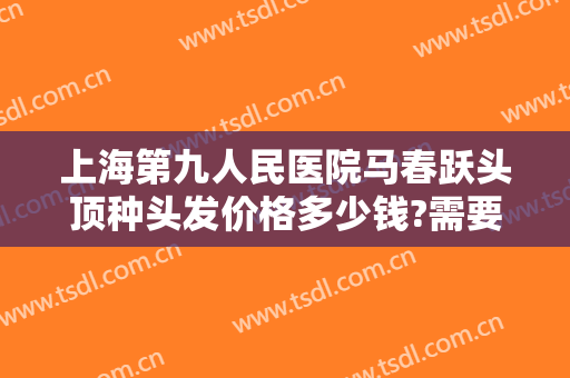 上海第九人民医院马春跃头顶种头发价格多少钱?需要多久恢复?
