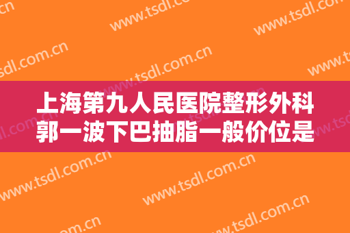 上海第九人民医院整形外科郭一波下巴抽脂一般价位是多少钱?怎么样?