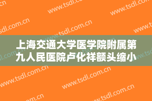 上海交通大学医学院附属第九人民医院卢化祥额头缩小多少钱?贵不贵?