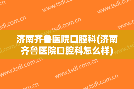 济南齐鲁医院口腔科(济南齐鲁医院口腔科怎么样)