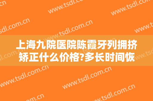 上海九院医院陈霞牙列拥挤矫正什么价格?多长时间恢复?