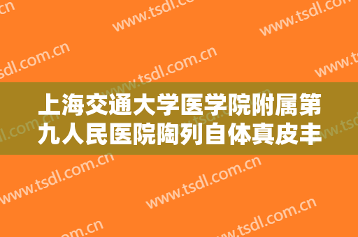 上海交通大学医学院附属第九人民医院陶列自体真皮丰卧蚕价钱?效果怎么样?