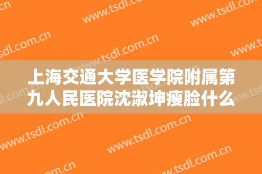 上海交通大学医学院附属第九人民医院沈淑坤瘦脸什么价格?靠谱吗?