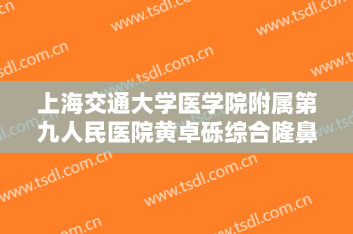 上海交通大学医学院附属第九人民医院黄卓砾综合隆鼻一般多少费用?怎么样?