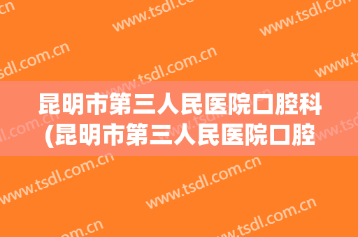 昆明市第三人民医院口腔科(昆明市第三人民医院口腔科怎么样)