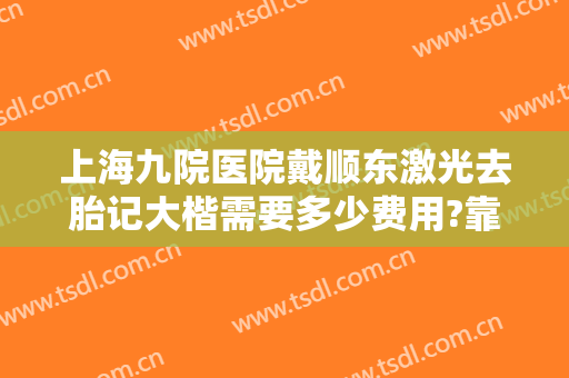 上海九院医院戴顺东激光去胎记大楷需要多少费用?靠谱吗?