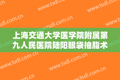 上海交通大学医学院附属第九人民医院陆阳眼袋抽脂术什么价格?好不好?