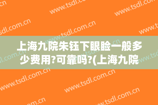 上海九院朱钰下眼睑一般多少费用?可靠吗?(上海九院眼睑手术费用多少)