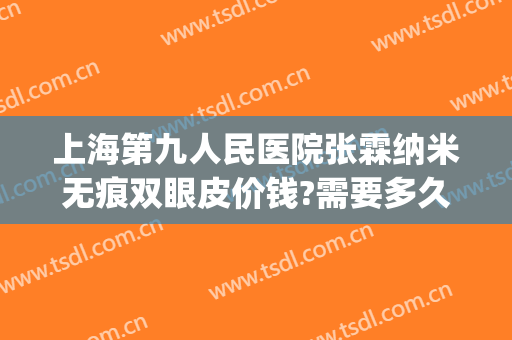 上海第九人民医院张霖纳米无痕双眼皮价钱?需要多久恢复?(纳米无痕双眼皮十天恢复图)