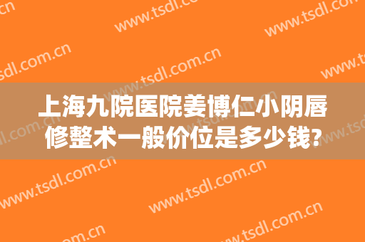 上海九院医院姜博仁小阴唇修整术一般价位是多少钱?需要多久恢复?(上海九院唇部整形手术价格)