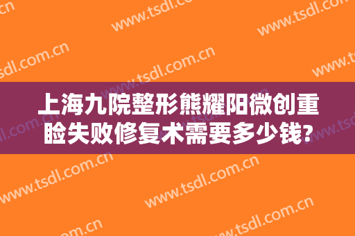 上海九院整形熊耀阳微创重睑失败修复术需要多少钱?效果怎么样?