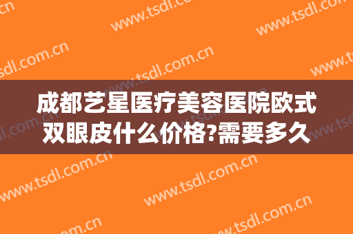 成都艺星医疗美容医院欧式双眼皮什么价格?需要多久恢复?(成都星艺美整形医院)