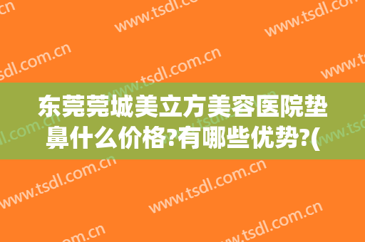 东莞莞城美立方美容医院垫鼻什么价格?有哪些优势?(东莞美立方医疗美容医院怎么样)