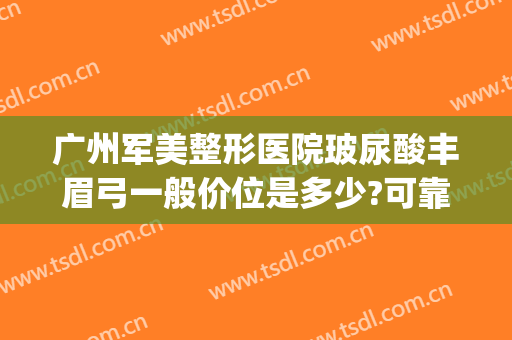广州军美整形医院玻尿酸丰眉弓一般价位是多少?可靠吗?(军美整形医院介绍)