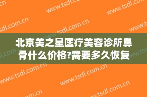 北京美之星医疗美容诊所鼻骨什么价格?需要多久恢复?(北京星美医疗美容医院怎么样)