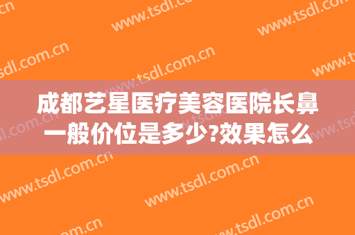 成都艺星医疗美容医院长鼻一般价位是多少?效果怎么样?(成都星艺美容整形医院地址)