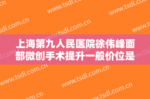 上海第九人民医院徐伟峰面部微创手术提升一般价位是多少钱?多长时间恢复?