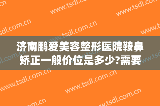 济南鹏爱美容整形医院鞍鼻矫正一般价位是多少?需要多久恢复?(山东鹏爱整形医院)