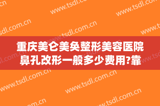 重庆美仑美奂整形美容医院鼻孔改形一般多少费用?靠谱吗?(重庆华美整形美容医院做鼻子好多钱)