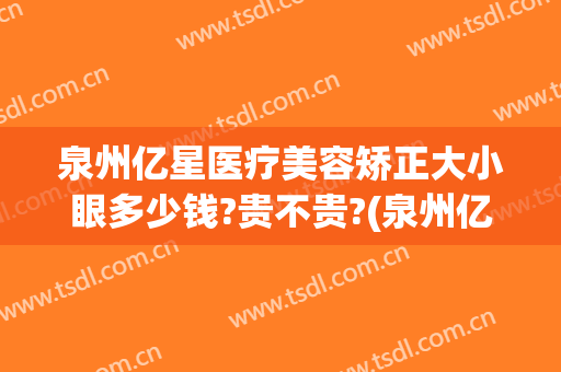 泉州亿星医疗美容矫正大小眼多少钱?贵不贵?(泉州亿星整形医院电话)