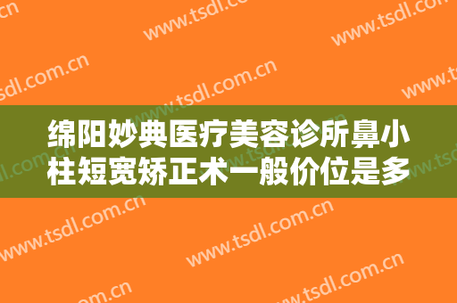 绵阳妙典医疗美容诊所鼻小柱短宽矫正术一般价位是多少?多长时间恢复?