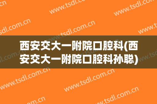 西安交大一附院口腔科(西安交大一附院口腔科孙聪)